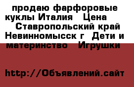 продаю фарфоровые куклы Италия › Цена ­ 800 - Ставропольский край, Невинномысск г. Дети и материнство » Игрушки   